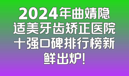 2024年曲靖隐适美牙齿矫正医院十强口碑排行榜新鲜出炉！