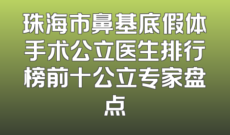珠海市鼻基底假体手术公立医生排行榜前十公立专家盘点