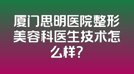 厦门思明医院整形美容科医生技术怎么样？