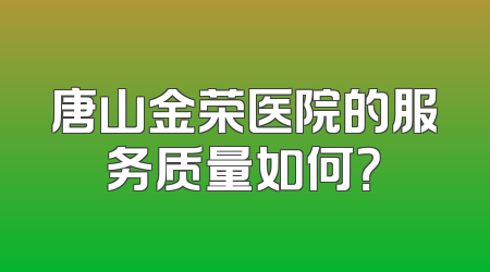 唐山金荣医院的服务质量如何？