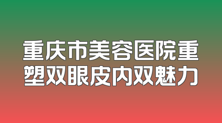 重庆市美容医院重塑双眼皮内双魅力