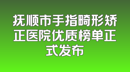 抚顺市手指畸形矫正医院优质榜单正式发布