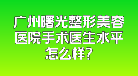 广州曙光整形美容医院手术医生水平怎么样？