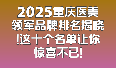 2025重庆医美领军品牌排名揭晓！这十个名单让你惊喜不已！