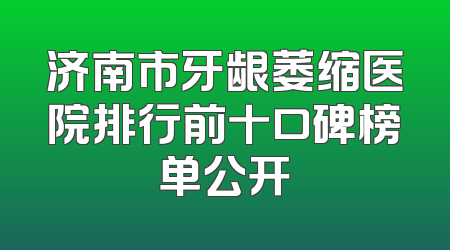 济南市牙龈萎缩医院排行前十口碑榜单公开