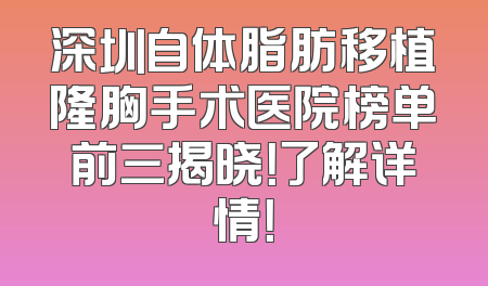 深圳自体脂肪移植隆胸手术医院榜单前三揭晓！了解详情！