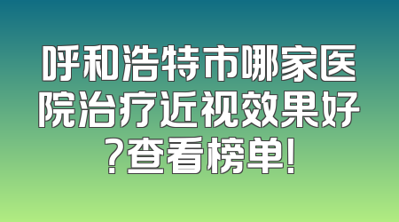 呼和浩特市哪家医院治疗近视效果好？查看榜单！