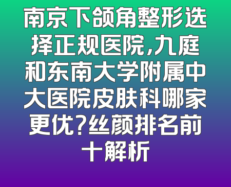 南京下颌角整形选择正规医院，九庭和东南大学附属中大医院皮肤科哪家更优？丝颜排名前十解析
