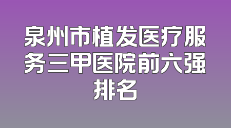 泉州市植发医疗服务三甲医院前六强排名