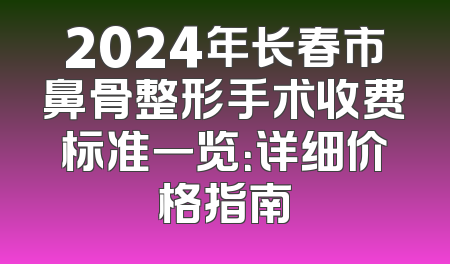 2024年长春市鼻骨整形手术收费标准一览：详细价格指南