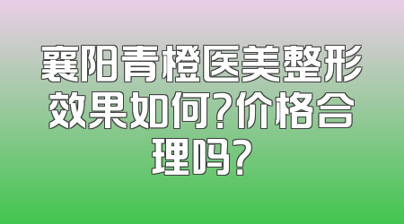 襄阳青橙医美整形效果如何？价格合理吗？
