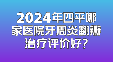 2024年四平哪家医院牙周炎翻瓣治疗评价好？
