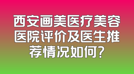 西安画美医疗美容医院评价及医生推荐情况如何？