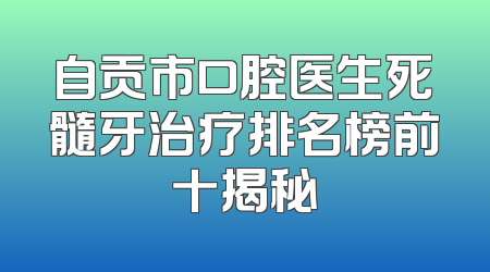 自贡市口腔医生死髓牙治疗排名榜前十揭秘