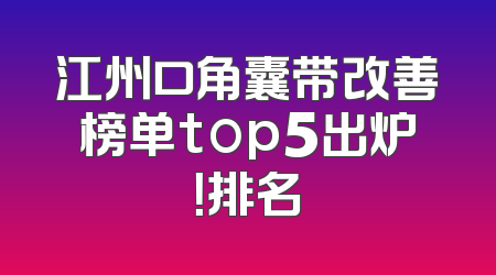 江州口角囊带改善榜单top5出炉！排名