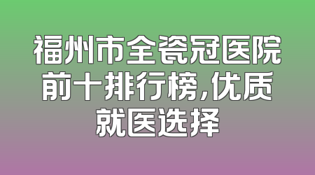 福州市全瓷冠医院前十排行榜，优质就医选择