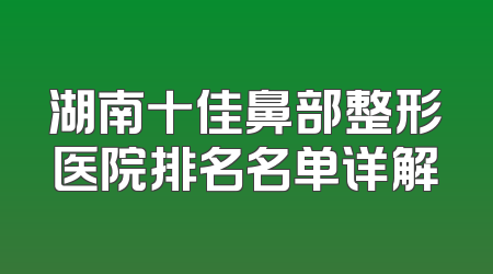 湖南十佳鼻部整形医院排名名单详解