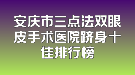 安庆市三点法双眼皮手术医院跻身十佳排行榜