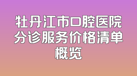 牡丹江市口腔医院分诊服务价格清单概览