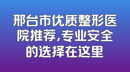 邢台市优质整形医院推荐，专业安全的选择在这里