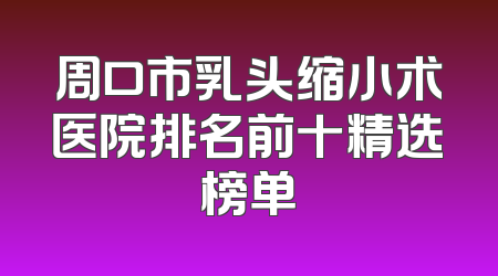 周口市乳头缩小术医院排名前十精选榜单