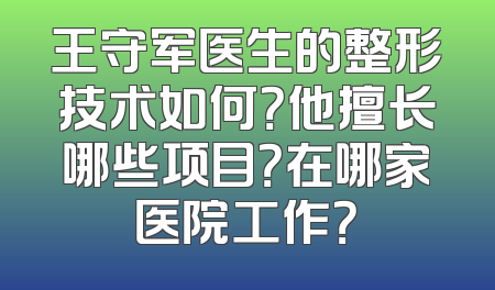王守军医生的整形技术如何？他擅长哪些项目？在哪家医院工作？