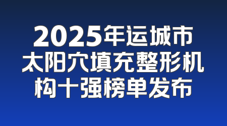 2025年运城市太阳穴填充整形机构十强榜单发布