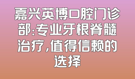 嘉兴英博口腔门诊部：专业牙根脊髓治疗，值得信赖的选择