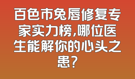 百色市兔唇修复专家实力榜，哪位医生能解你的心头之患？