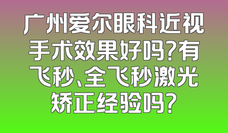 广州爱尔眼科近视手术效果好吗？有飞秒、全飞秒激光矫正经验吗？