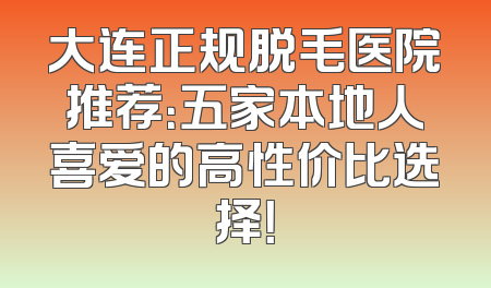 大连正规脱毛医院推荐：五家本地人喜爱的高性价比选择！