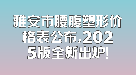 雅安市腰腹塑形价格表公布，2025版全新出炉！