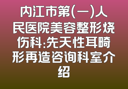 内江市第（一）人民医院美容整形烧伤科：先天性耳畸形再造咨询科室介绍