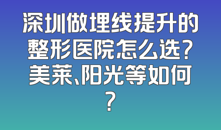 深圳做埋线提升的整形医院怎么选？美莱、阳光等如何？