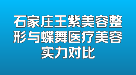 石家庄王紫美容整形与蝶舞医疗美容实力对比