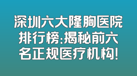 深圳六大隆胸医院排行榜：揭秘前六名正规医疗机构！