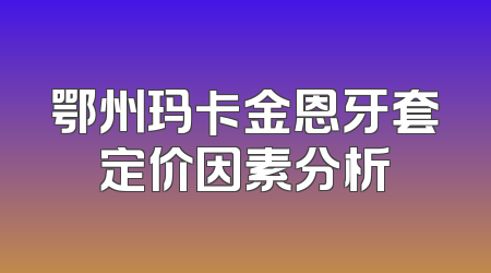 鄂州玛卡金恩牙套定价因素分析