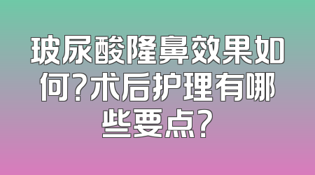 玻尿酸隆鼻效果如何？术后护理有哪些要点？