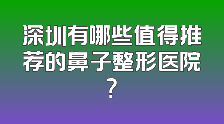 深圳有哪些值得推荐的鼻子整形医院？