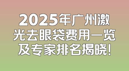 2025年广州激光去眼袋费用一览及专家排名揭晓！