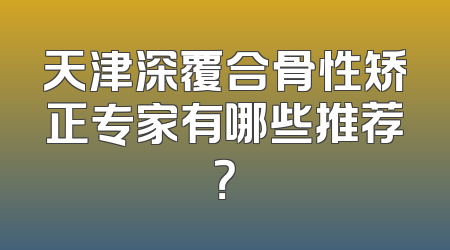 天津深覆合骨性矫正专家有哪些推荐？