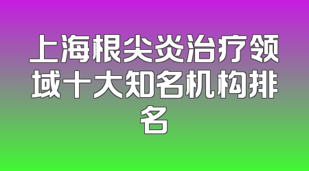 上海根尖炎治疗领域十大知名机构排名