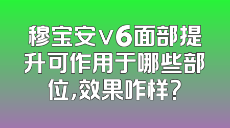 穆宝安v6面部提升可作用于哪些部位，效果咋样？