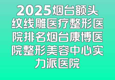 2025烟台额头纹线雕医疗整形医院排名烟台康博医院整形美容中心实力派医院