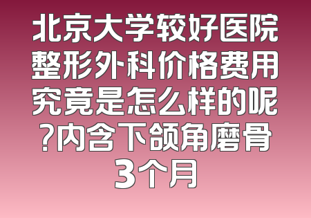 北京大学较好医院整形外科价格费用究竟是怎么样的呢？内含下颌角磨骨3个月