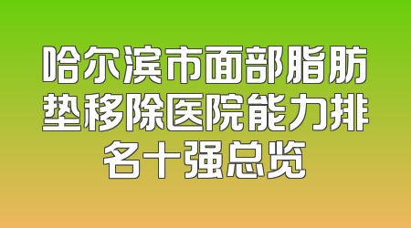 哈尔滨市面部脂肪垫移除医院能力排名十强总览