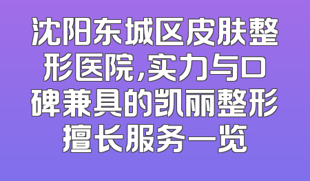 沈阳东城区皮肤整形医院，实力与口碑兼具的凯丽整形擅长服务一览