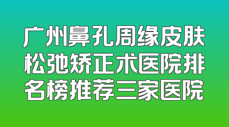 广州鼻孔周缘皮肤松弛矫正术医院排名榜推荐三家医院