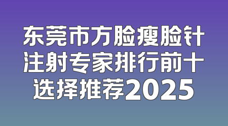 东莞市方脸瘦脸针注射专家排行前十选择推荐2025