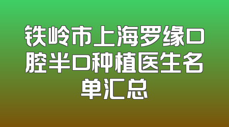 铁岭市上海罗缘口腔半口种植医生名单汇总